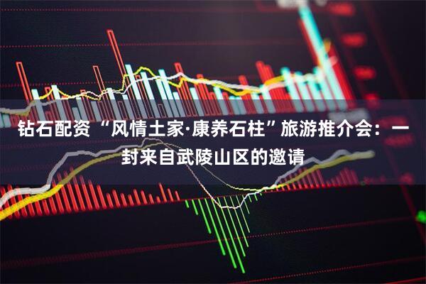 钻石配资 “风情土家·康养石柱”旅游推介会：一封来自武陵山区的邀请