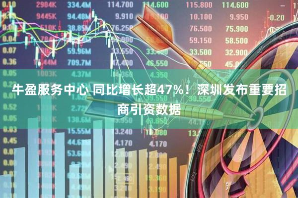 牛盈服务中心 同比增长超47%！深圳发布重要招商引资数据