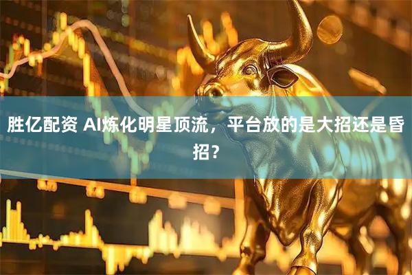胜亿配资 AI炼化明星顶流，平台放的是大招还是昏招？