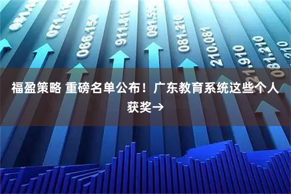 福盈策略 重磅名单公布！广东教育系统这些个人获奖→